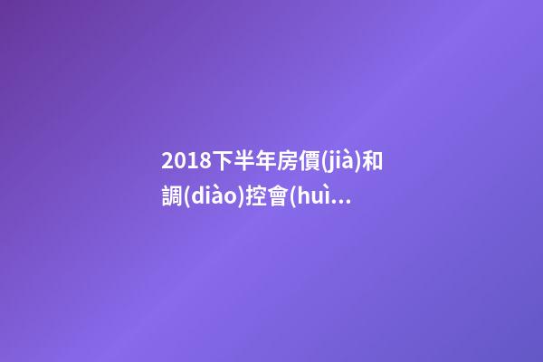 2018下半年房價(jià)和調(diào)控會(huì)如何走？這四點(diǎn)講明白！